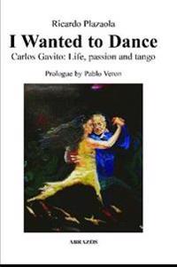I Wanted to Dance - Carlos Gavito: Life, Passion and Tango