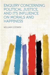 Enquiry Concerning Political Justice, and Its Influence on Morals and Happiness
