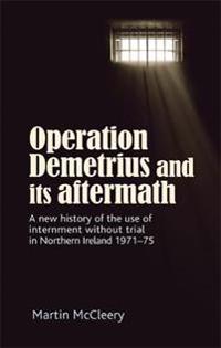 Operation Demetrius and Its Aftermath: A New History of the Use of Internment Without Trial in Northern Ireland 1971-75