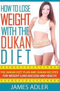 How to Lose Weight with the Dukan Diet: The Dukan Diet Plan and Dukan Recipes for Weight Loss and Health