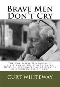 Brave Men Don't Cry: The World War II Memoirs of a Veteran of the 99th Infantry Division Recognized as a Liberator of a Concentration Camp