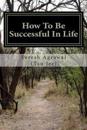 How to Be Successful in Life: How to Acheive Your Goals and Become Successful.