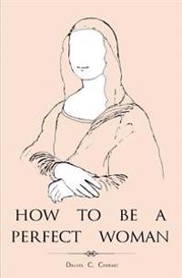 How to Be a Perfect Woman: A Perfect Gift Book for Your Beloved Lady.