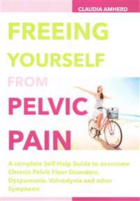 Freeing Yourself from Pelvic Pain: A Complete Self-Help Guide to Overcome Chronic Pelvic Floor Disorders, Dyspareunia, Vulvodynia and Other Symptoms