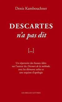 Descartes N'a Pas Dit: Un Repertoire Des Fausses Idees Sur L'Auteur Du Discours de La Methode, Avec Les Elements Utiles Et Une Esquisse D'Apo