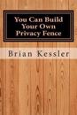 You Can Build Your Own Privacy Fence: and save thousands in the process
