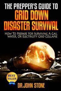 The Prepper's Guide to Grid Down Disaster Survival: How to Prepare for Surviving a Gas, Water, or Electricity Grid Collapse