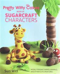 Pretty Witty Cakes Book of Sugarcraft Characters: Model Fondant Fairies, Animals, and Other Cute Creatures