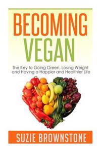 Becoming Vegan: The Key to Going Green, Losing Weight and Having a Happier and Healthier Life.