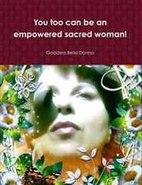 You Too Can be an Empowered Sacred Woman!