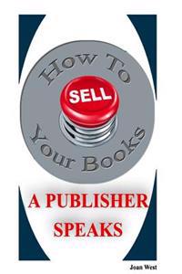 How to Sell Your Books: A Publisher Speaks: Helping Writers Succeed