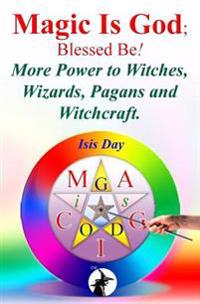 Magic Is God; Blessed Be!: More Power to Witches, Wizards, Pagans and Witchcraft.