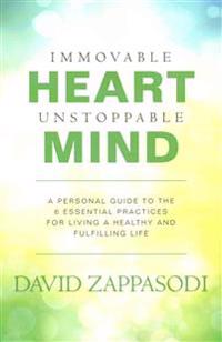 Immovable Heart Unstoppable Mind: A Personal Guide to the 6 Essential Practices for Living a Healthy and Fulfilling Life