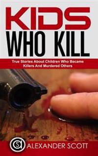 Kids Who Kill: True Stories about Children Who Became Killers and Murdered Other