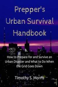 Prepper's Urban Survival Handbook: How to Prepare for and Survive an Urban Disaster and What to Do When the Grid Goes Down