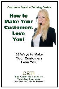 How to Make Your Customers Love You!: 26 Ways to Make Your Customers Love You!
