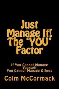 Just Manage It! the You Factor: If You Cannot Manage Yourself You Cannot Manage Others