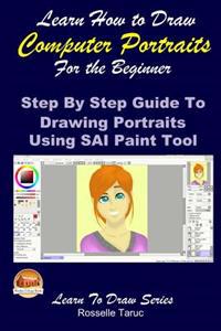 Learn How to Draw Computer Portraits for the Beginner: Step by Step Guide to Drawing Portraits Using Sai Paint Tool