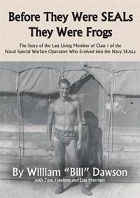 Before They Were Seals They Were Frogs: The Story of the Last Living Member of Class 1 of the Naval Special Warfare Operators Who Evolved Into the Nav