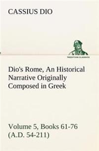 Dio's Rome, Volume 5, Books 61-76 (A.D. 54-211) an Historical Narrative Originally Composed in Greek During the Reigns of Septimius Severus, Geta and