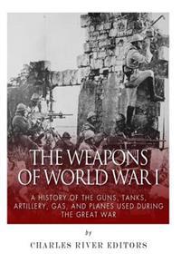The Weapons of World War I: A History of the Guns, Tanks, Artillery, Gas, and Planes Used During the Great War