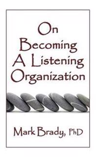 On Becoming a Listening Organization: Essential Practices for Positively Impacting People, Products and Profits
