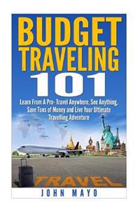 Budget Traveling 101: Learn from a Pro- Travel Anywhere, See Anything, Save Tons of Money and Live Your Ultimate Travelling Adventure.