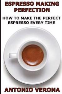 Espresso Making Perfection: How to Make the Perfect Espresso