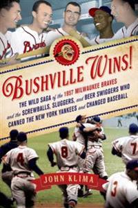 Bushville Wins!: The Wild Saga of the 1957 Milwaukee Braves and the Screwballs, Sluggers, and Beer Swiggers Who Canned the New York Yan