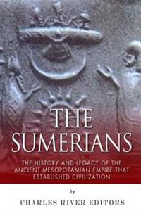 The Sumerians: The History and Legacy of the Ancient Mesopotamian Empire That Established Civilization