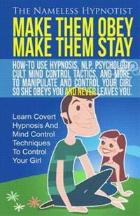 Make Them Obey Make Them Stay: How-To Use Hypnosis, Nlp, Psychology, Cult Mind Control Tactics, and More, to Manipulate and Control Your Girl So She