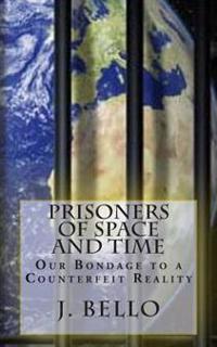 Prisoners of Space and Time: Our Bondage to a Counterfeit Reality