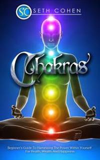 Chakras: The Beginner's Guide to Harnessing the Power Within Yourself for Health, Wealth and Happiness