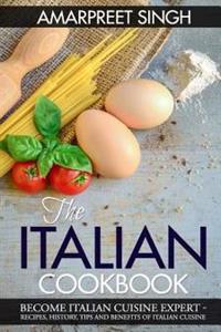 The Italian Cookbook- Become Italian Cuisine Expert: Recipes, History, Tips and Benefits of Italian Cuisine