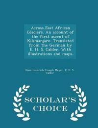 Across East African Glaciers. an Account of the First Ascent of Kilimanjaro. Translated from the German by E. H. S. Calder. with Illustrations and Maps. - Scholar's Choice Edition
