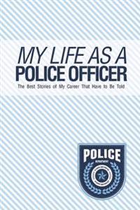 My Life as a Police Officer: The Best Stories of My Career That Have to Be Told