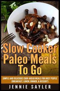 Slow Cooker Paleo Meals to Go: Simple and Delicious Cook Ahead Meals for Busy People (Breakfast, Lunch, Dinner, & Dessert)