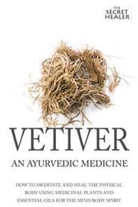 Vetiver: An Ayurvedic Medicine: How to Meditate and Heal the Physical Body Using Medicinal Plants and Essential Oils for the Mi