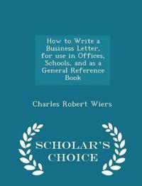 How to Write a Business Letter, for Use in Offices, Schools, and as a General Reference Book - Scholar's Choice Edition