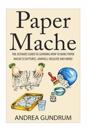 Paper Mache: The Ultimate Guide to Learning How to Make Paper Mache Sculptures, Animals, Wildlife and More!