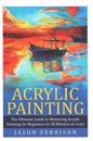 Acrylic Painting: The Ultimate Guide to Mastering Acrylic Painting for Beginners in 30 Minutes or Less! [booklet]