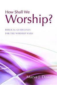 How Shall We Worship?: Biblical Guidelines for the Worship Wars