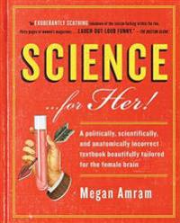 Science... for Her!: A Politically, Scientifically, and Anatomically Incorrect Textbook Beautifully Tailored for the Female Brain