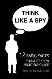 Think Like a Spy: 12 Basic Facts You Must Know about Espionage