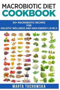 Macrobiotic Diet Cookbook: 50 Macrobiotic Recipes for Holistic Wellness and High Energy Levels