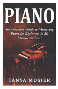 Piano: The Ultimate Guide to Mastering Piano for Beginners in 30 Minutes or Less!