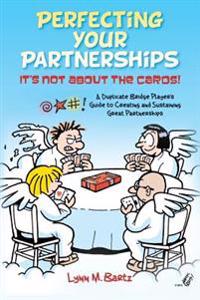 Perfecting Your Partnerships: It's Not about the Cards!: A Duplicate Bridge Player's Guide to Creating and Sustaining Great Partnerships