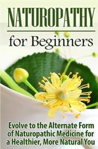 Naturopathy for Beginners: Evolve to the Alternate Form of Naturopathic Medicine for a Healthier, More Natural You