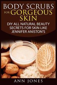 Body Scrubs for Gorgeous Skin: DIY All Natural Beauty Secrets for Skin Like Jennifer Aniston's
