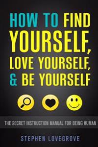How to Find Yourself, Love Yourself, & Be Yourself: The Secret Instruction Manual for Being Human